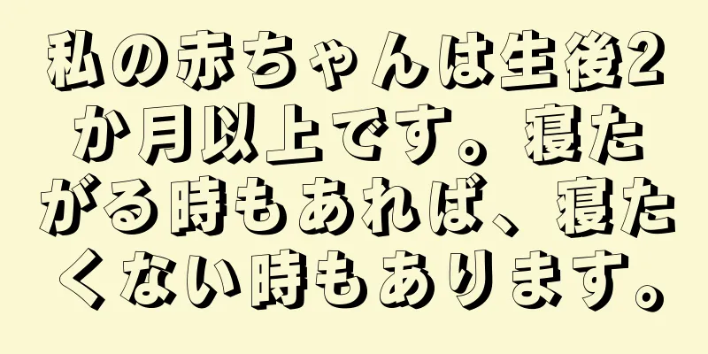 私の赤ちゃんは生後2か月以上です。寝たがる時もあれば、寝たくない時もあります。