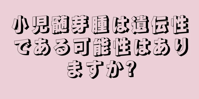 小児髄芽腫は遺伝性である可能性はありますか?