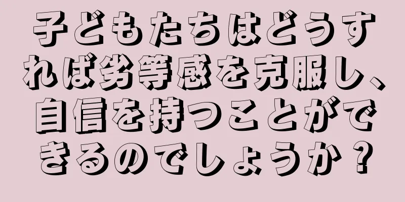 子どもたちはどうすれば劣等感を克服し、自信を持つことができるのでしょうか？