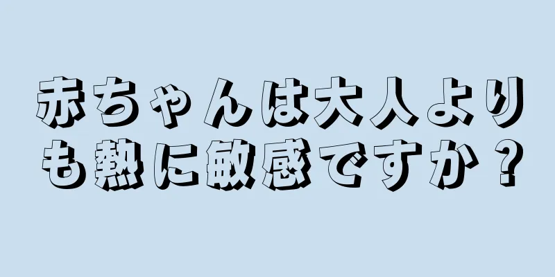 赤ちゃんは大人よりも熱に敏感ですか？