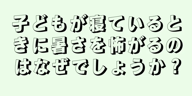 子どもが寝ているときに暑さを怖がるのはなぜでしょうか？