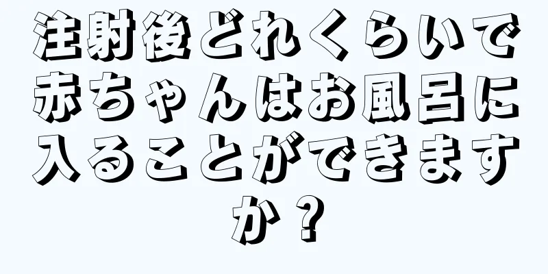 注射後どれくらいで赤ちゃんはお風呂に入ることができますか？