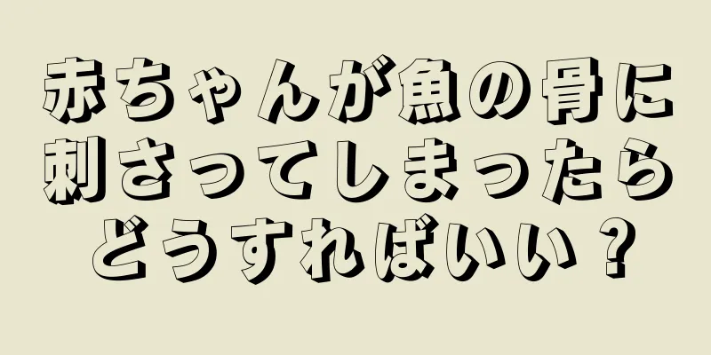 赤ちゃんが魚の骨に刺さってしまったらどうすればいい？