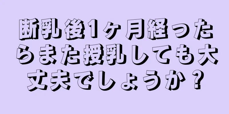 断乳後1ヶ月経ったらまた授乳しても大丈夫でしょうか？