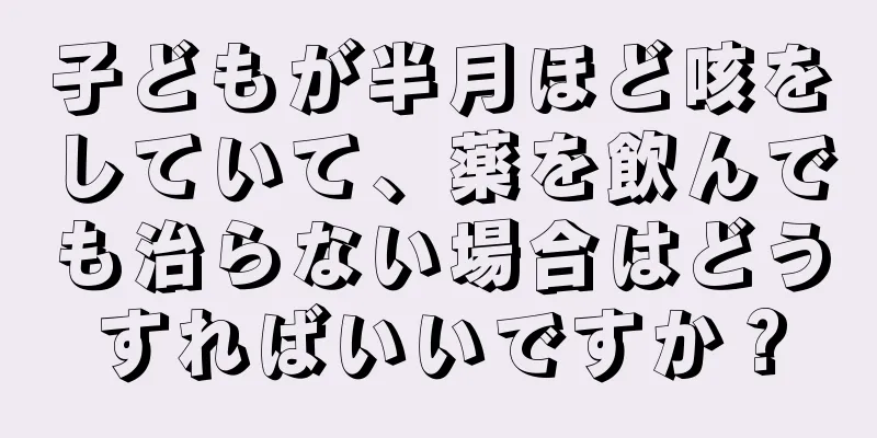 子どもが半月ほど咳をしていて、薬を飲んでも治らない場合はどうすればいいですか？