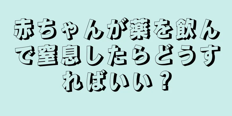 赤ちゃんが薬を飲んで窒息したらどうすればいい？