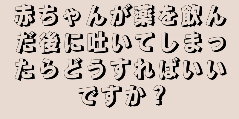 赤ちゃんが薬を飲んだ後に吐いてしまったらどうすればいいですか？