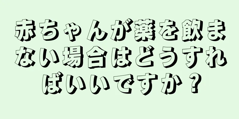 赤ちゃんが薬を飲まない場合はどうすればいいですか？