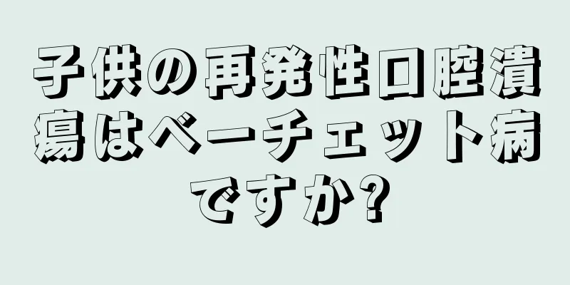 子供の再発性口腔潰瘍はベーチェット病ですか?