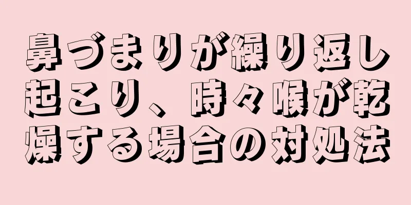 鼻づまりが繰り返し起こり、時々喉が乾燥する場合の対処法