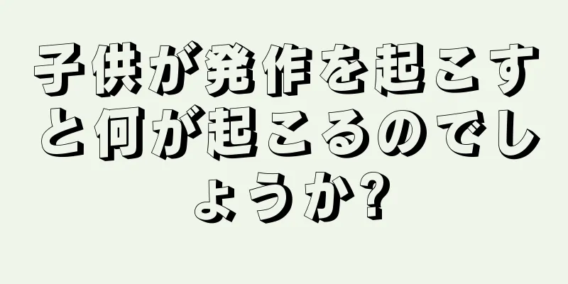 子供が発作を起こすと何が起こるのでしょうか?
