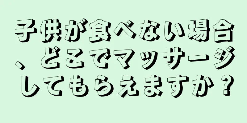 子供が食べない場合、どこでマッサージしてもらえますか？