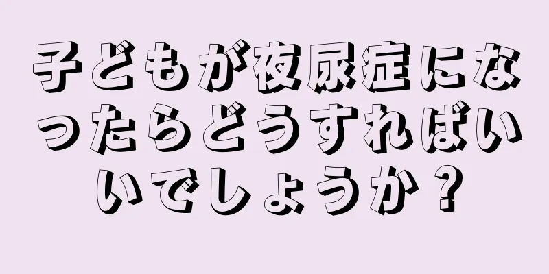 子どもが夜尿症になったらどうすればいいでしょうか？