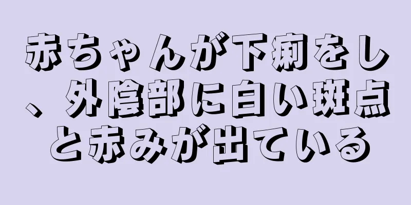 赤ちゃんが下痢をし、外陰部に白い斑点と赤みが出ている