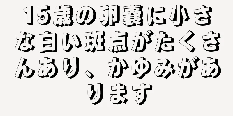 15歳の卵嚢に小さな白い斑点がたくさんあり、かゆみがあります