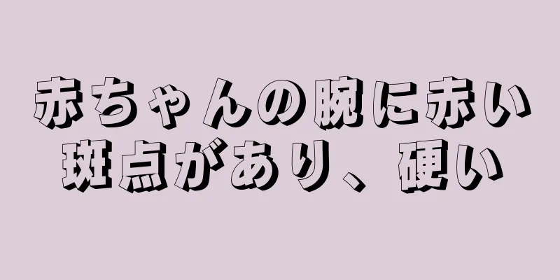 赤ちゃんの腕に赤い斑点があり、硬い