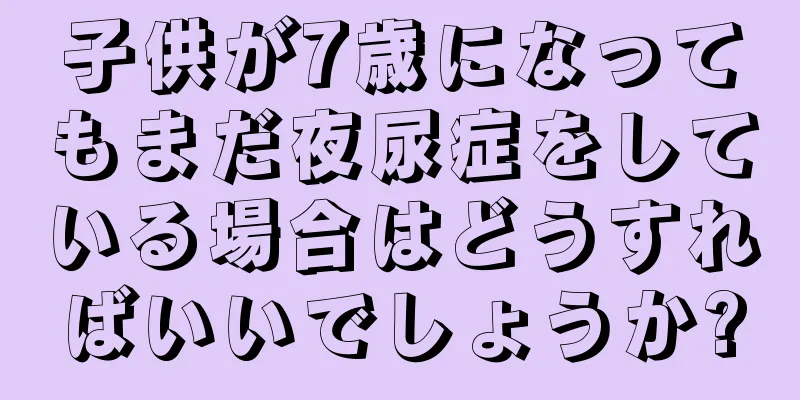 子供が7歳になってもまだ夜尿症をしている場合はどうすればいいでしょうか?