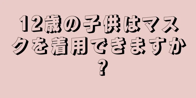 12歳の子供はマスクを着用できますか？