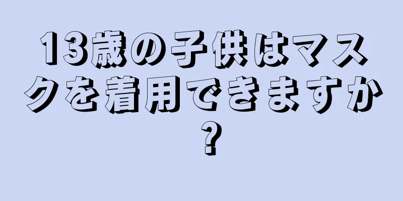 13歳の子供はマスクを着用できますか？