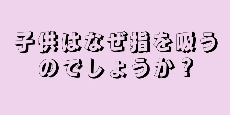 子供はなぜ指を吸うのでしょうか？