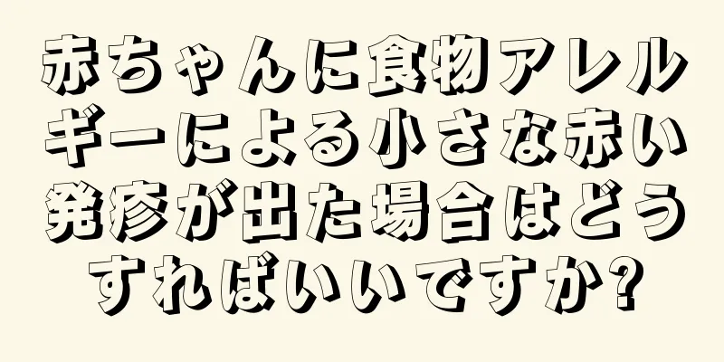 赤ちゃんに食物アレルギーによる小さな赤い発疹が出た場合はどうすればいいですか?