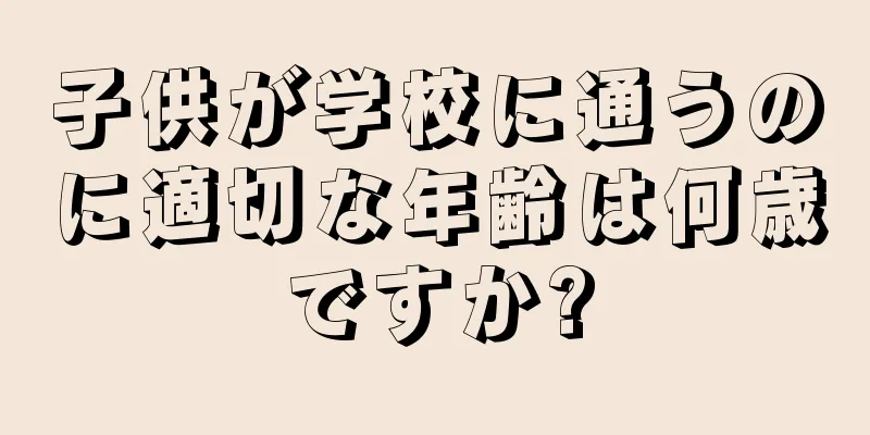 子供が学校に通うのに適切な年齢は何歳ですか?