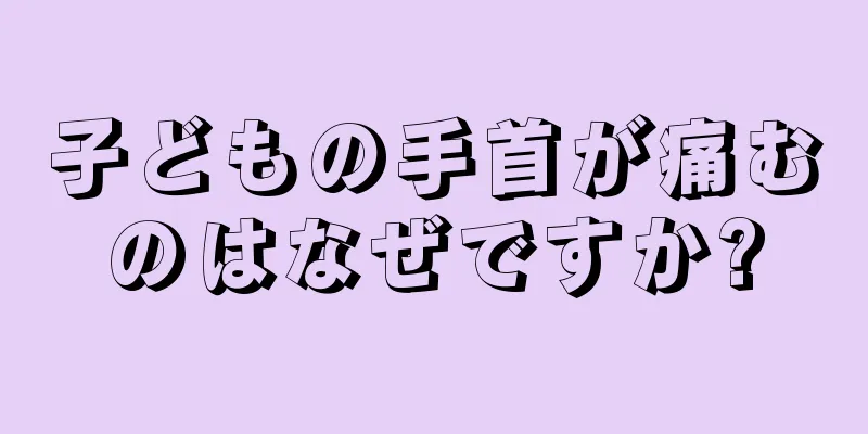 子どもの手首が痛むのはなぜですか?