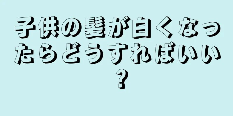 子供の髪が白くなったらどうすればいい？