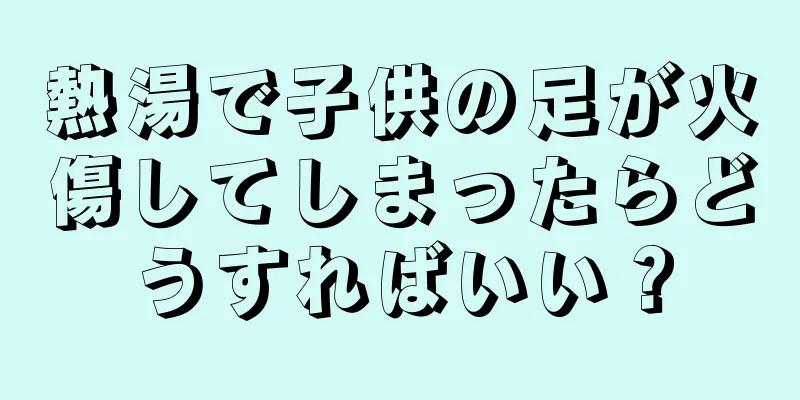 熱湯で子供の足が火傷してしまったらどうすればいい？