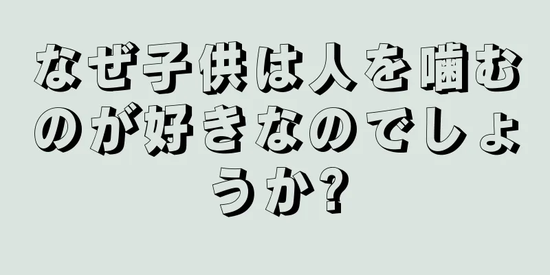 なぜ子供は人を噛むのが好きなのでしょうか?