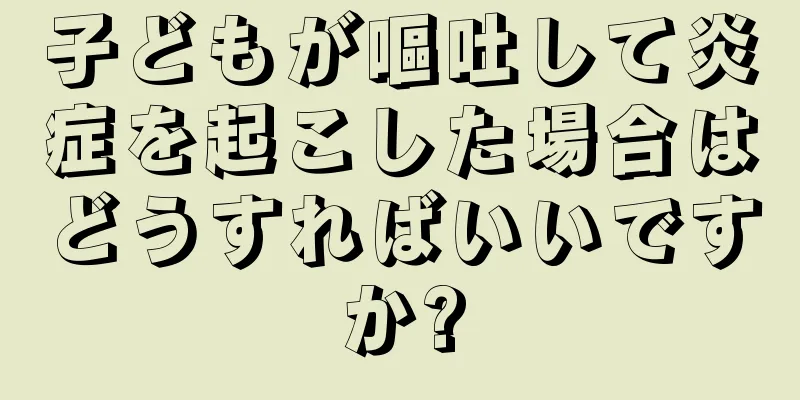 子どもが嘔吐して炎症を起こした場合はどうすればいいですか?