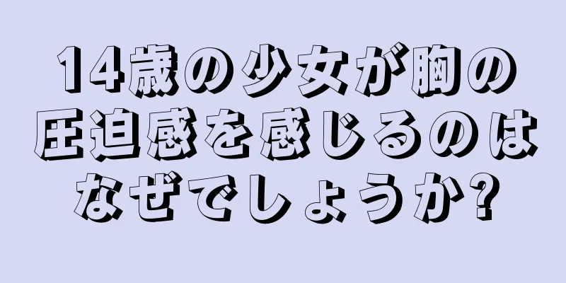 14歳の少女が胸の圧迫感を感じるのはなぜでしょうか?