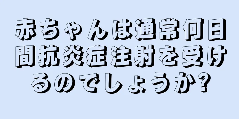 赤ちゃんは通常何日間抗炎症注射を受けるのでしょうか?