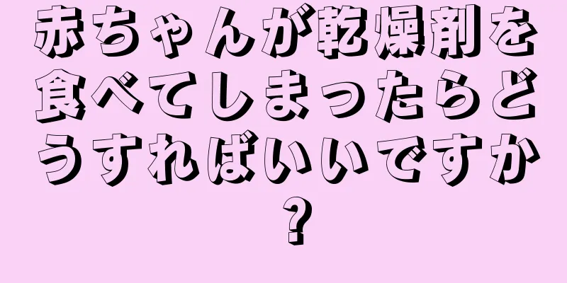 赤ちゃんが乾燥剤を食べてしまったらどうすればいいですか？
