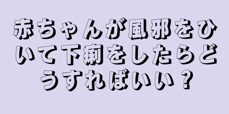 赤ちゃんが風邪をひいて下痢をしたらどうすればいい？