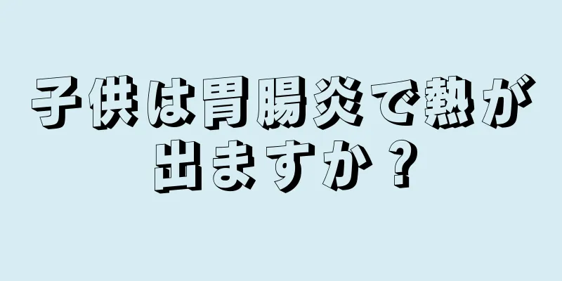 子供は胃腸炎で熱が出ますか？