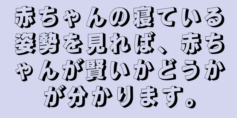 赤ちゃんの寝ている姿勢を見れば、赤ちゃんが賢いかどうかが分かります。