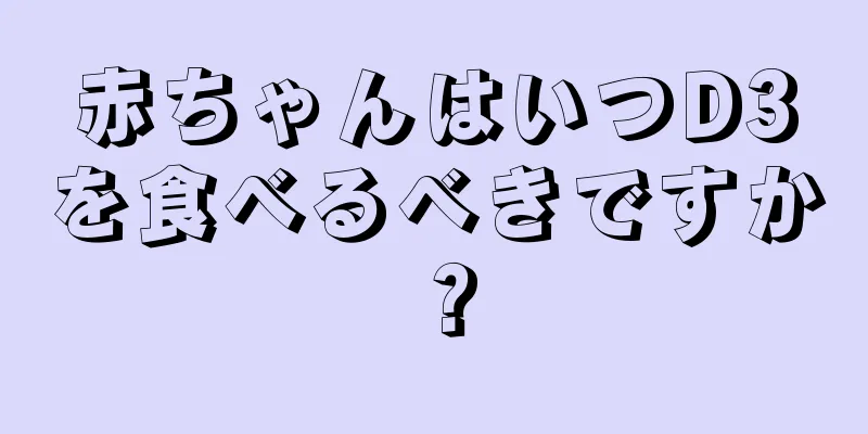 赤ちゃんはいつD3を食べるべきですか？