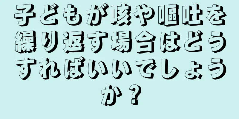 子どもが咳や嘔吐を繰り返す場合はどうすればいいでしょうか？