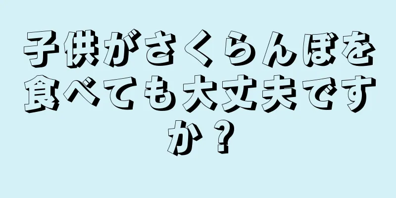 子供がさくらんぼを食べても大丈夫ですか？
