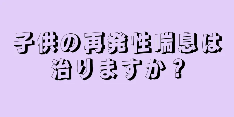 子供の再発性喘息は治りますか？