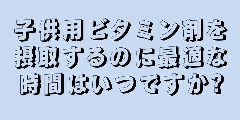 子供用ビタミン剤を摂取するのに最適な時間はいつですか?