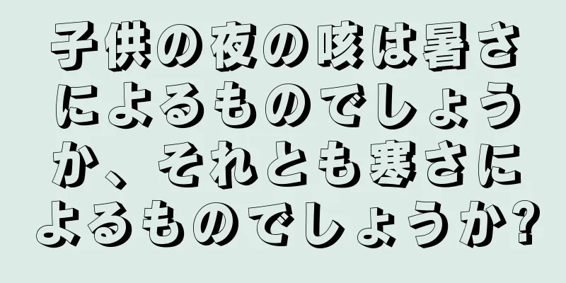 子供の夜の咳は暑さによるものでしょうか、それとも寒さによるものでしょうか?