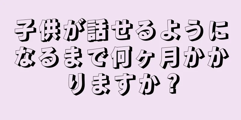 子供が話せるようになるまで何ヶ月かかりますか？