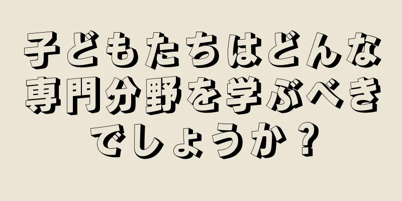 子どもたちはどんな専門分野を学ぶべきでしょうか？