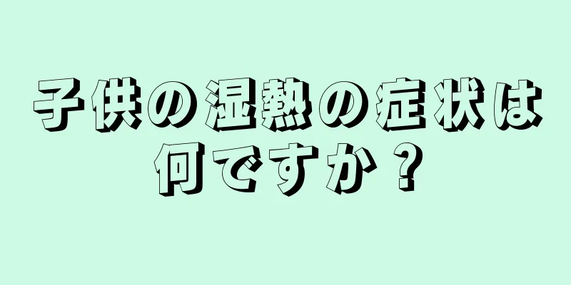 子供の湿熱の症状は何ですか？
