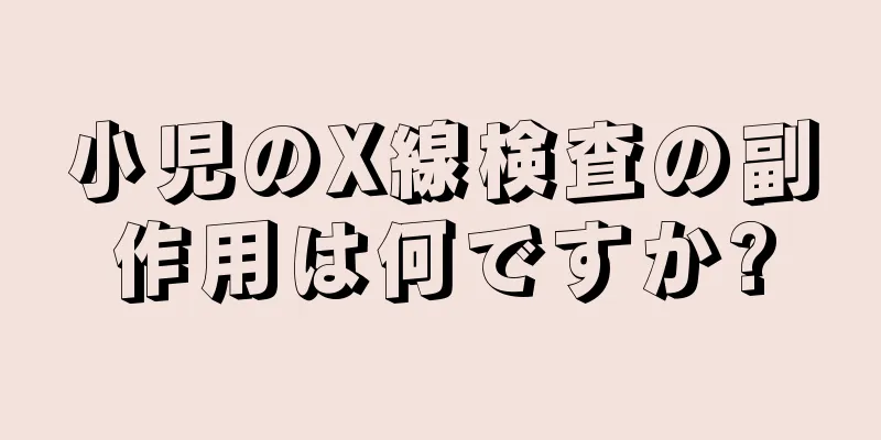 小児のX線検査の副作用は何ですか?