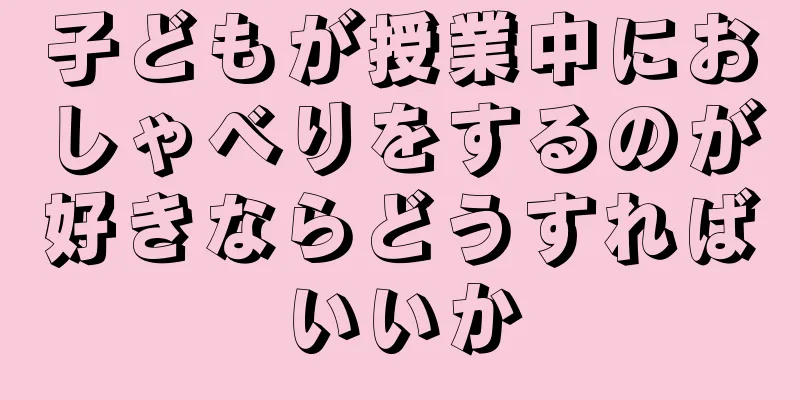 子どもが授業中におしゃべりをするのが好きならどうすればいいか