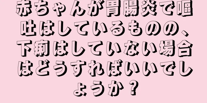 赤ちゃんが胃腸炎で嘔吐はしているものの、下痢はしていない場合はどうすればいいでしょうか？