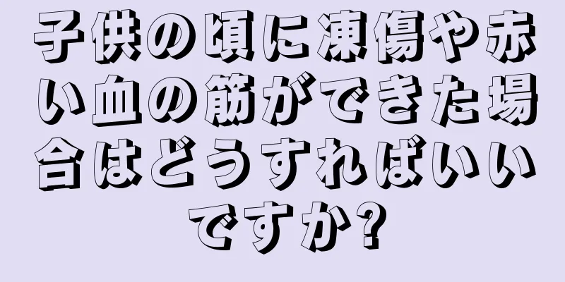 子供の頃に凍傷や赤い血の筋ができた場合はどうすればいいですか?
